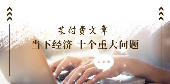 某付費文章《當下經濟 十個重大問題》覆蓋了大家關心的全部經濟類話題插圖