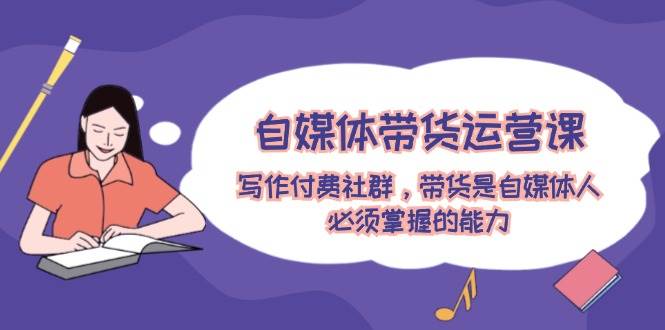 自媒體帶貨運(yùn)營(yíng)課：寫作付費(fèi)社群，帶貨是自媒體人必須掌握的能力