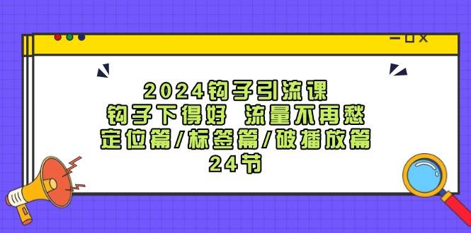 2024鉤子·引流課:鉤子下得好 流量不再愁,定位篇/標(biāo)簽篇/破播放篇/24節(jié)