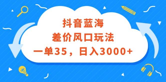 抖音藍海差價風口玩法，一單35，日入3000+